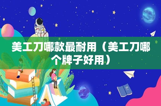 美工刀哪款最耐用（美工刀哪个牌子好用）