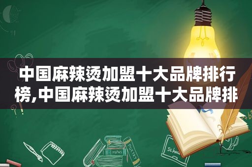 中国麻辣烫加盟十大品牌排行榜,中国麻辣烫加盟十大品牌排行榜前十名