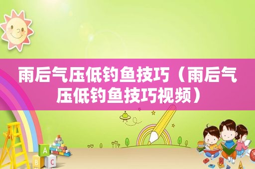 雨后气压低钓鱼技巧（雨后气压低钓鱼技巧视频）
