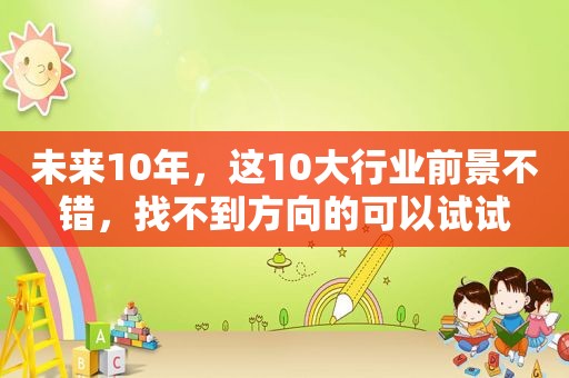 未来10年，这10大行业前景不错，找不到方向的可以试试