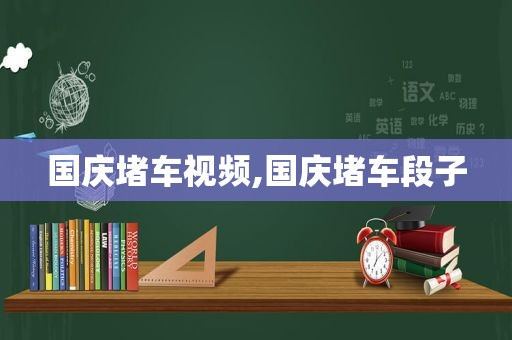 国庆堵车视频,国庆堵车段子