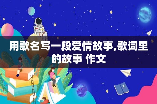 用歌名写一段爱情故事,歌词里的故事 作文