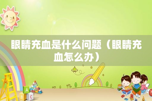 眼睛充血是什么问题（眼睛充血怎么办）