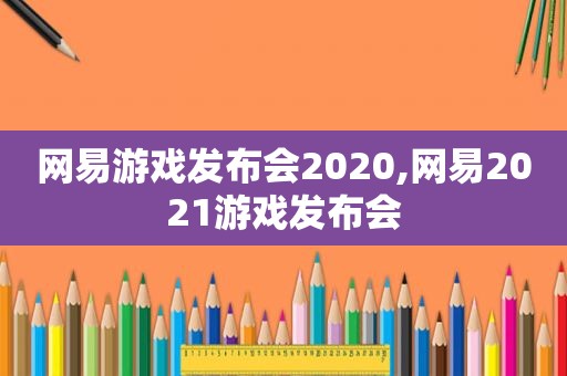 网易游戏发布会2020,网易2021游戏发布会
