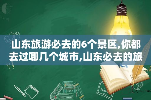 山东旅游必去的6个景区,你都去过哪几个城市,山东必去的旅游景点