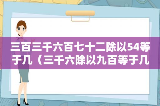 三百三千六百七十二除以54等于几（三千六除以九百等于几百）