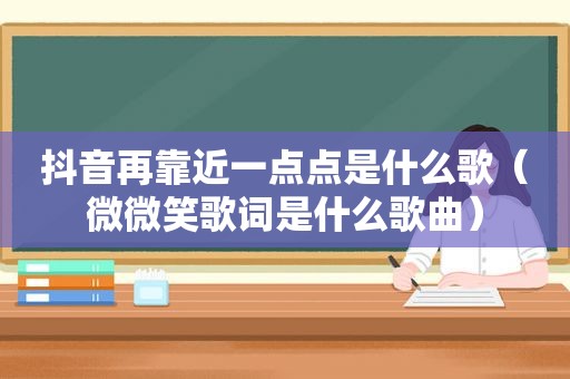 抖音再靠近一点点是什么歌（微微笑歌词是什么歌曲）
