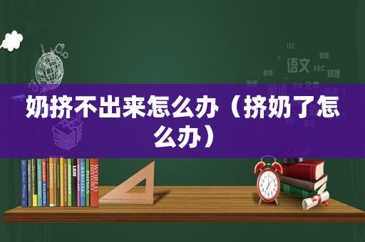 奶挤不出来怎么办（挤奶了怎么办）