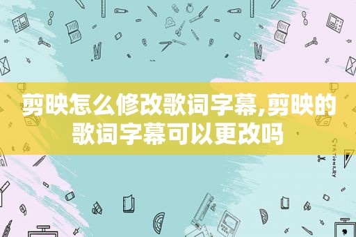 剪映怎么修改歌词字幕,剪映的歌词字幕可以更改吗