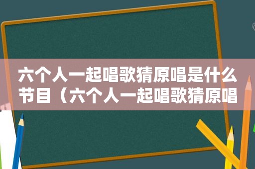 六个人一起唱歌猜原唱是什么节目（六个人一起唱歌猜原唱）