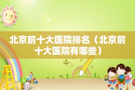 北京前十大医院排名（北京前十大医院有哪些）