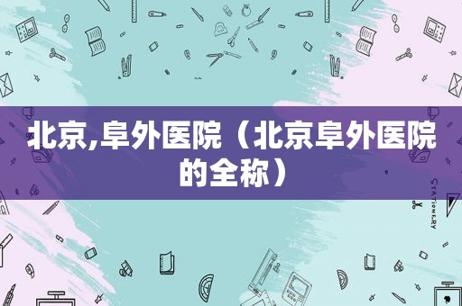 北京,阜外医院（北京阜外医院的全称）