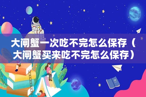 大闸蟹一次吃不完怎么保存（大闸蟹买来吃不完怎么保存）