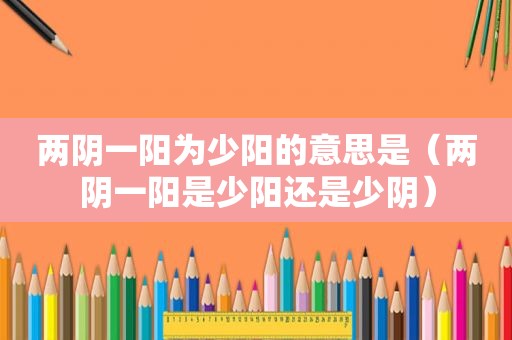 两阴一阳为少阳的意思是（两阴一阳是少阳还是少阴）