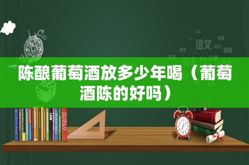 陈酿葡萄酒放多少年喝（葡萄酒陈的好吗）