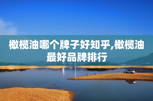 橄榄油哪个牌子好知乎,橄榄油最好品牌排行
