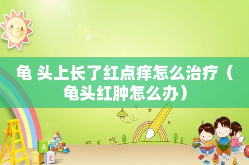 龟 头上长了红点痒怎么治疗（ *** 红肿怎么办）
