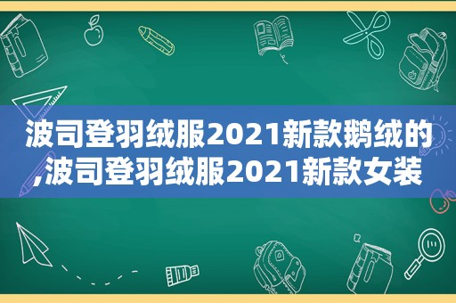 波司登羽绒服2021新款鹅绒的,波司登羽绒服2021新款女装过膝盖