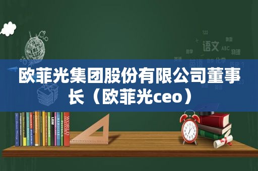欧菲光集团股份有限公司董事长（欧菲光ceo）