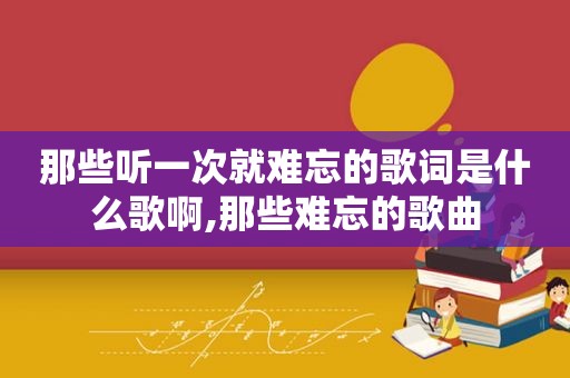 那些听一次就难忘的歌词是什么歌啊,那些难忘的歌曲