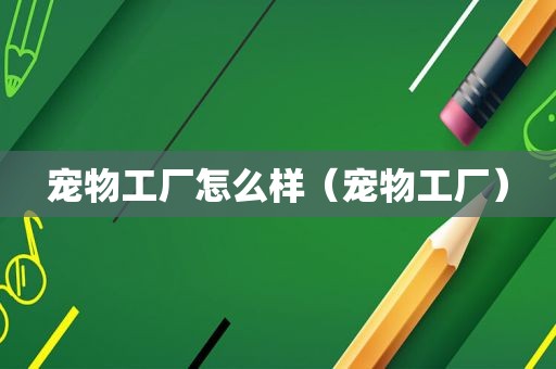 宠物工厂怎么样（宠物工厂）