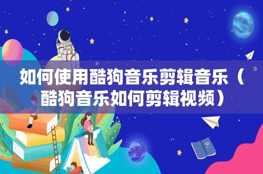 如何使用酷狗音乐剪辑音乐（酷狗音乐如何剪辑视频）