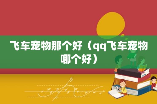 飞车宠物那个好（qq飞车宠物哪个好）