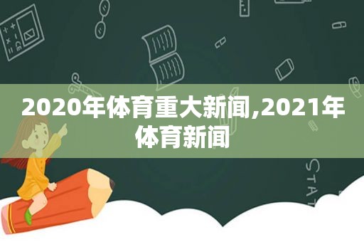 2020年体育重大新闻,2021年体育新闻
