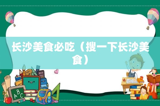 长沙美食必吃（搜一下长沙美食）