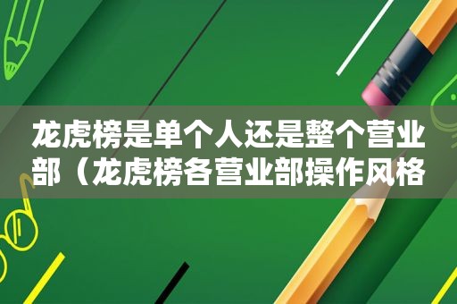 龙虎榜是单个人还是整个营业部（龙虎榜各营业部操作风格）