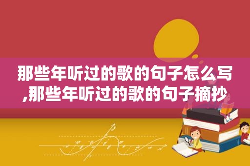 那些年听过的歌的句子怎么写,那些年听过的歌的句子摘抄