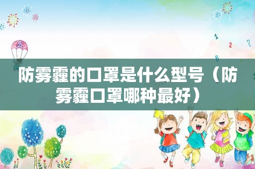 防雾霾的口罩是什么型号（防雾霾口罩哪种最好）