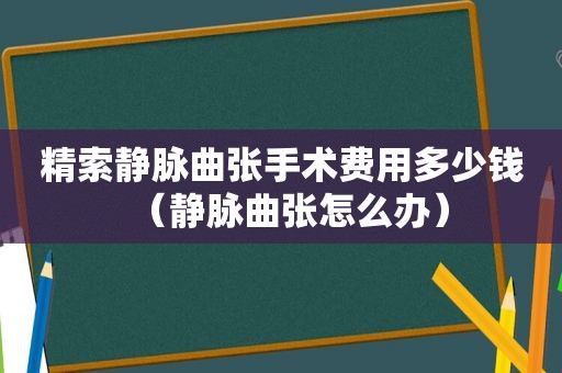 精索静脉曲张手术费用多少钱（静脉曲张怎么办）