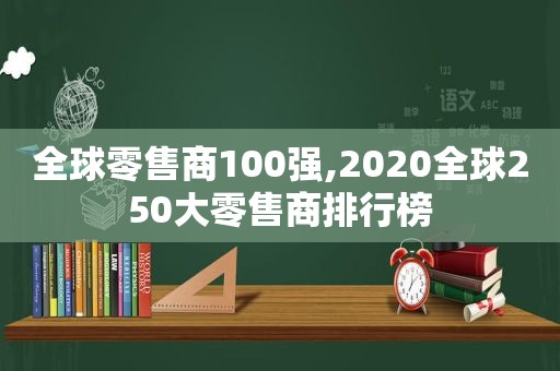 全球零售商100强,2020全球250大零售商排行榜