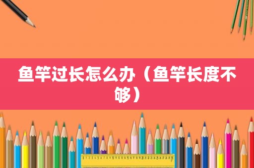 鱼竿过长怎么办（鱼竿长度不够）