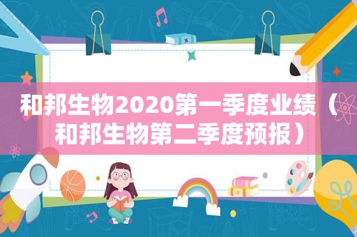 和邦生物2020第一季度业绩（和邦生物第二季度预报）