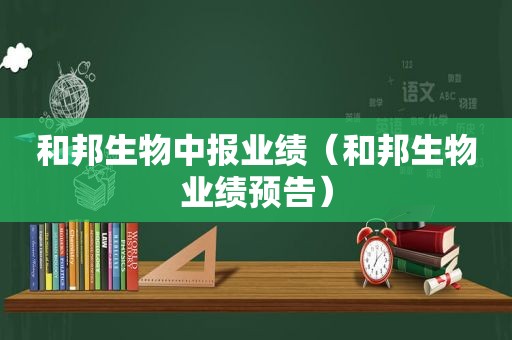 和邦生物中报业绩（和邦生物业绩预告）