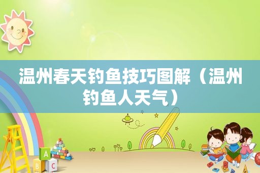 温州春天钓鱼技巧图解（温州钓鱼人天气）