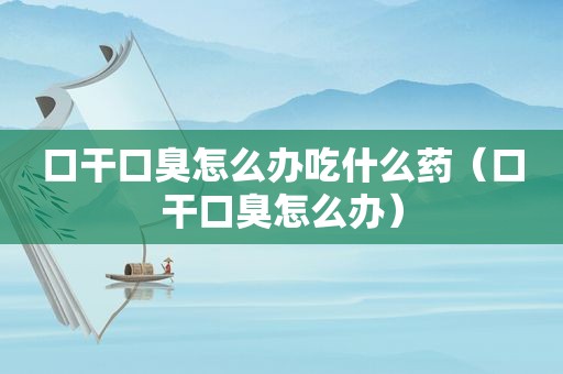 口干口臭怎么办吃什么药（口干口臭怎么办）