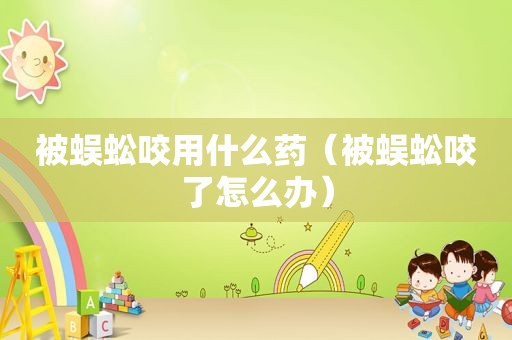 被蜈蚣咬用什么药（被蜈蚣咬了怎么办）