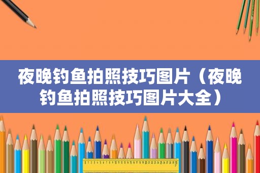 夜晚钓鱼拍照技巧图片（夜晚钓鱼拍照技巧图片大全）