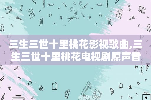 三生三世十里桃花影视歌曲,三生三世十里桃花电视剧原声音乐