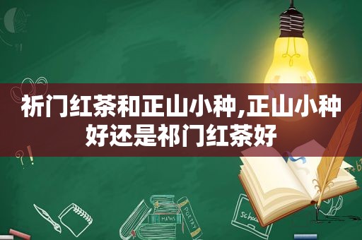 祈门红茶和正山小种,正山小种好还是祁门红茶好