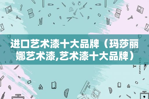 进口艺术漆十大品牌（玛莎丽娜艺术漆,艺术漆十大品牌）
