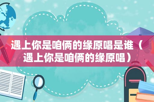 遇上你是咱俩的缘原唱是谁（遇上你是咱俩的缘原唱）