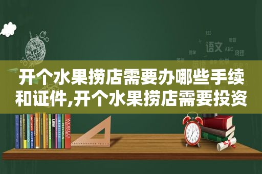 开个水果捞店需要办哪些手续和证件,开个水果捞店需要投资多少钱