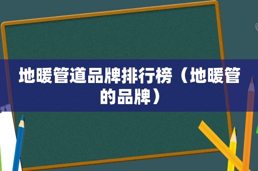 地暖管道品牌排行榜（地暖管的品牌）