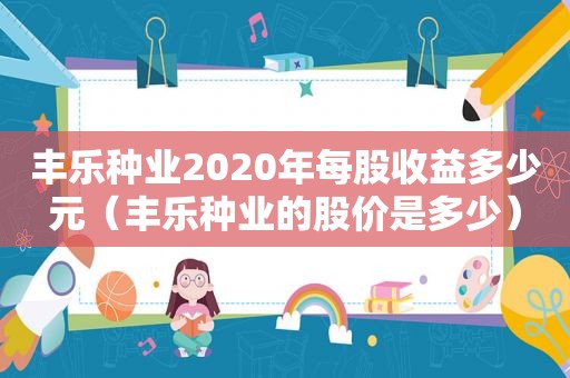 丰乐种业2020年每股收益多少元（丰乐种业的股价是多少）