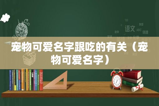 宠物可爱名字跟吃的有关（宠物可爱名字）