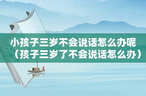 小孩子三岁不会说话怎么办呢（孩子三岁了不会说话怎么办）